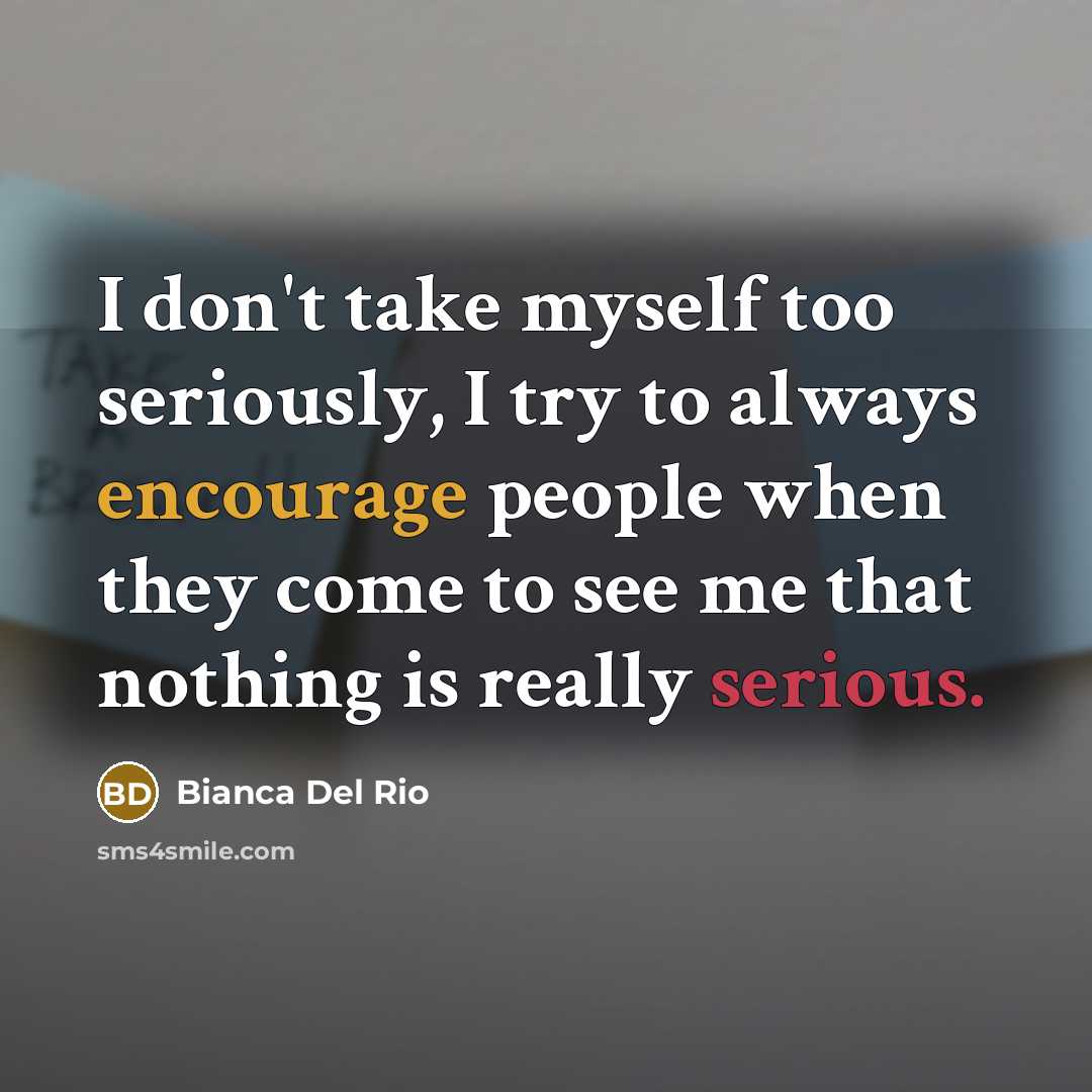 “I don't take myself too seriously, I try to always encourage people when they come to see me that nothing is really serious.” quote by Bianca Del Rio