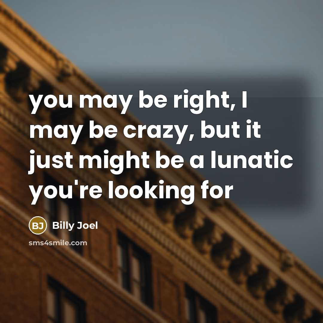 “you may be right, I may be crazy, but it…” quote by Billy Joel