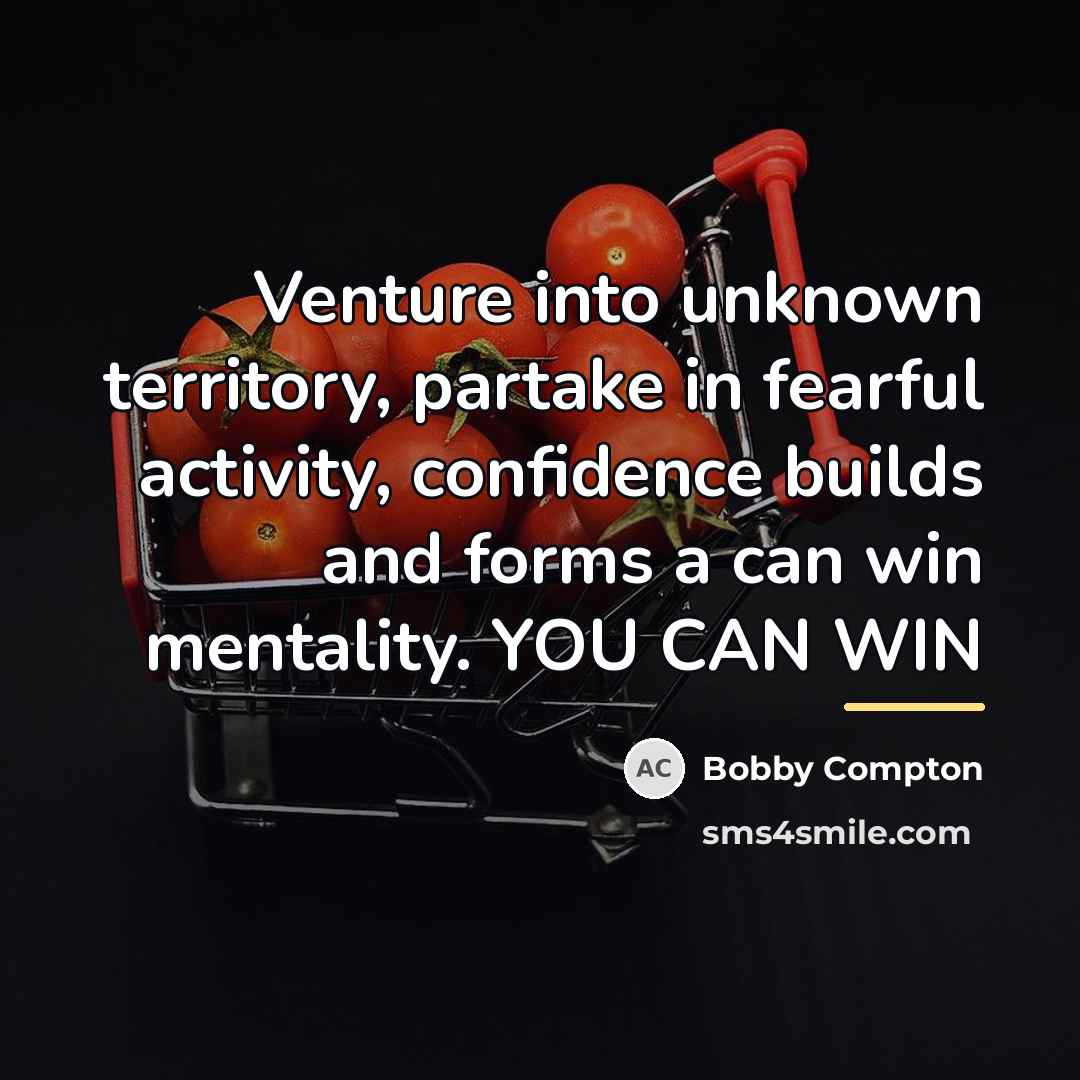 “Venture into unknown territory, partake in fearful activity, confidence builds…” quote by Bobby Compton