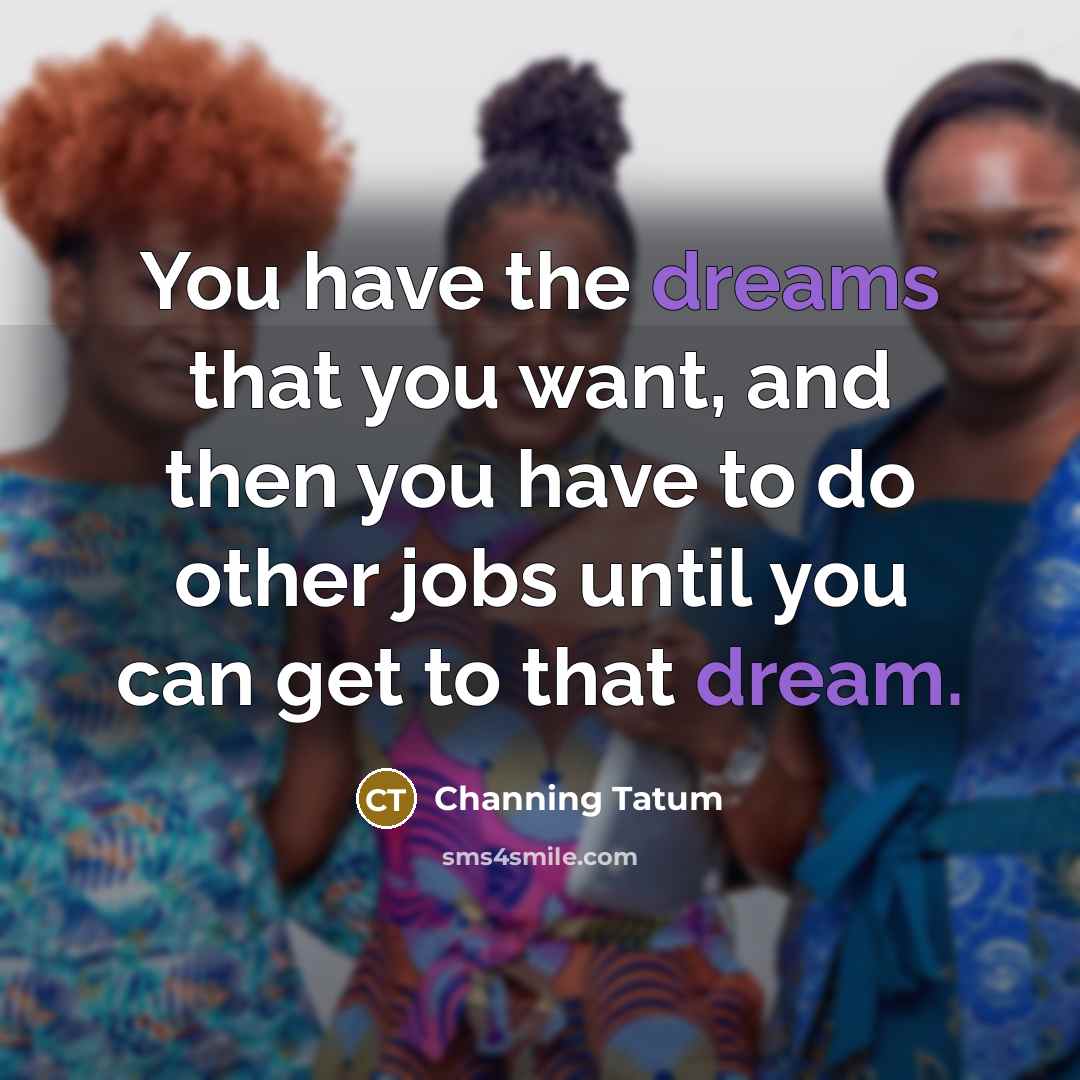 “You have the dreams that you want, and then you…” quote by Channing Tatum