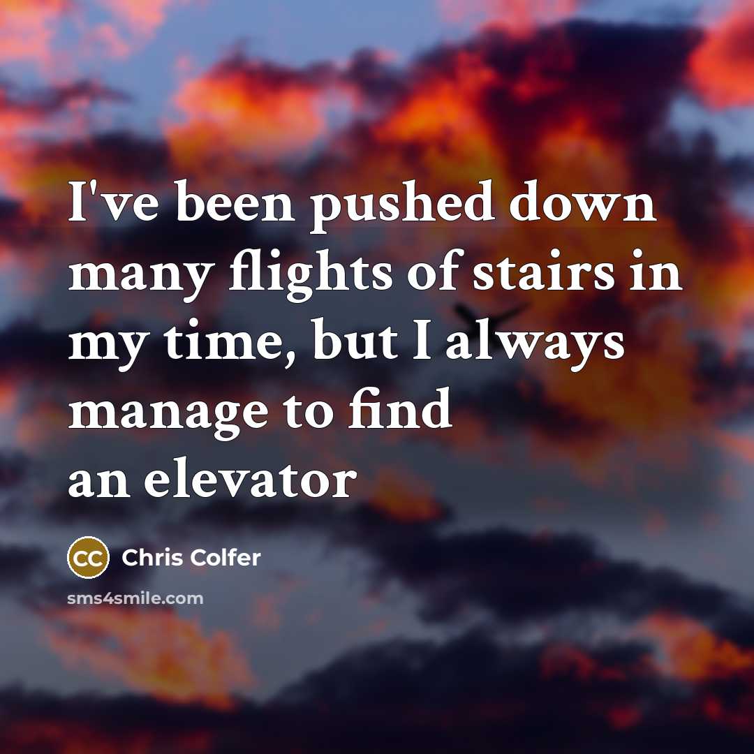 “I've been pushed down many flights of stairs in my time, but I always manage to find an elevator” quote by Chris Colfer