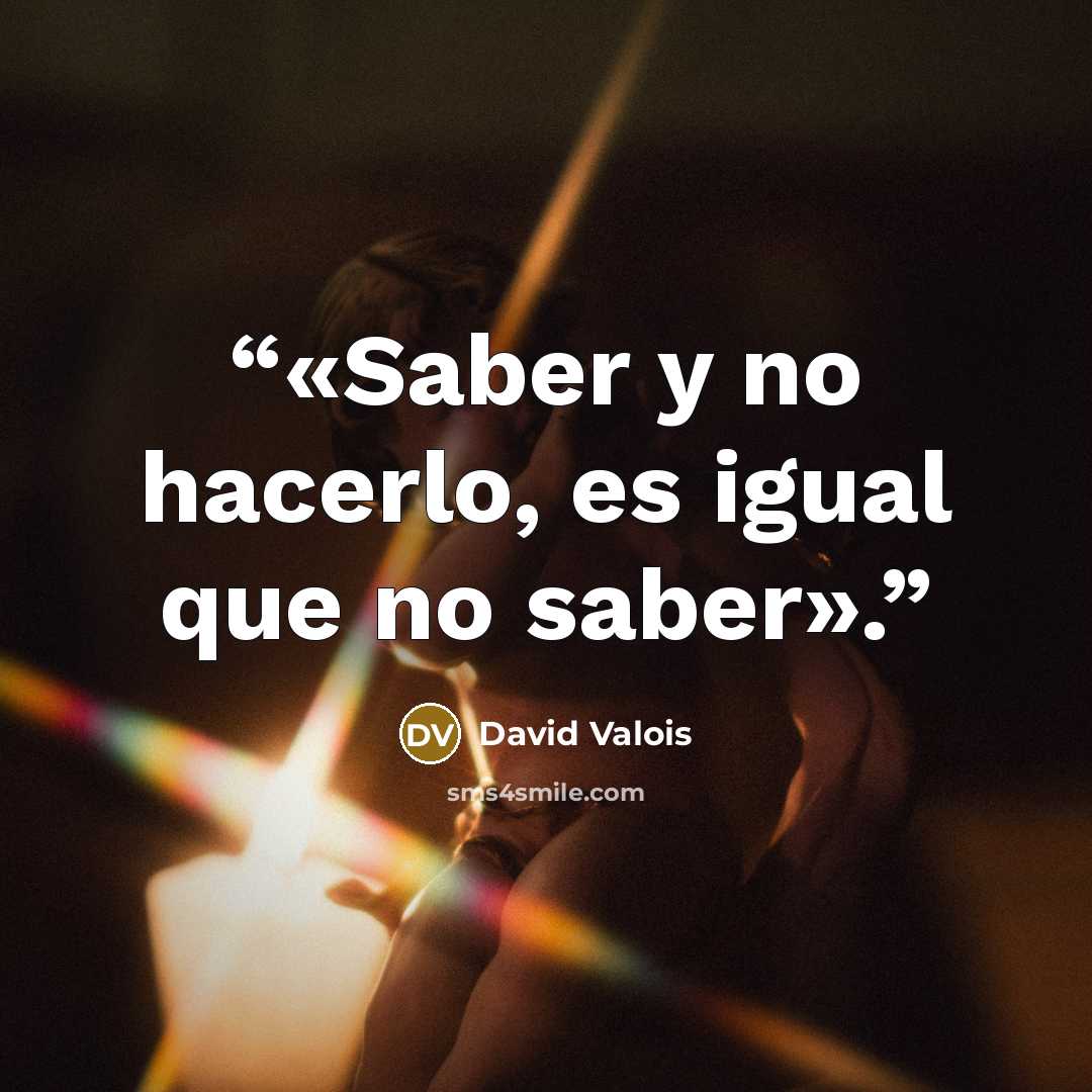 “«Saber y no hacerlo, es igual que no saber».” quote by David Valois
