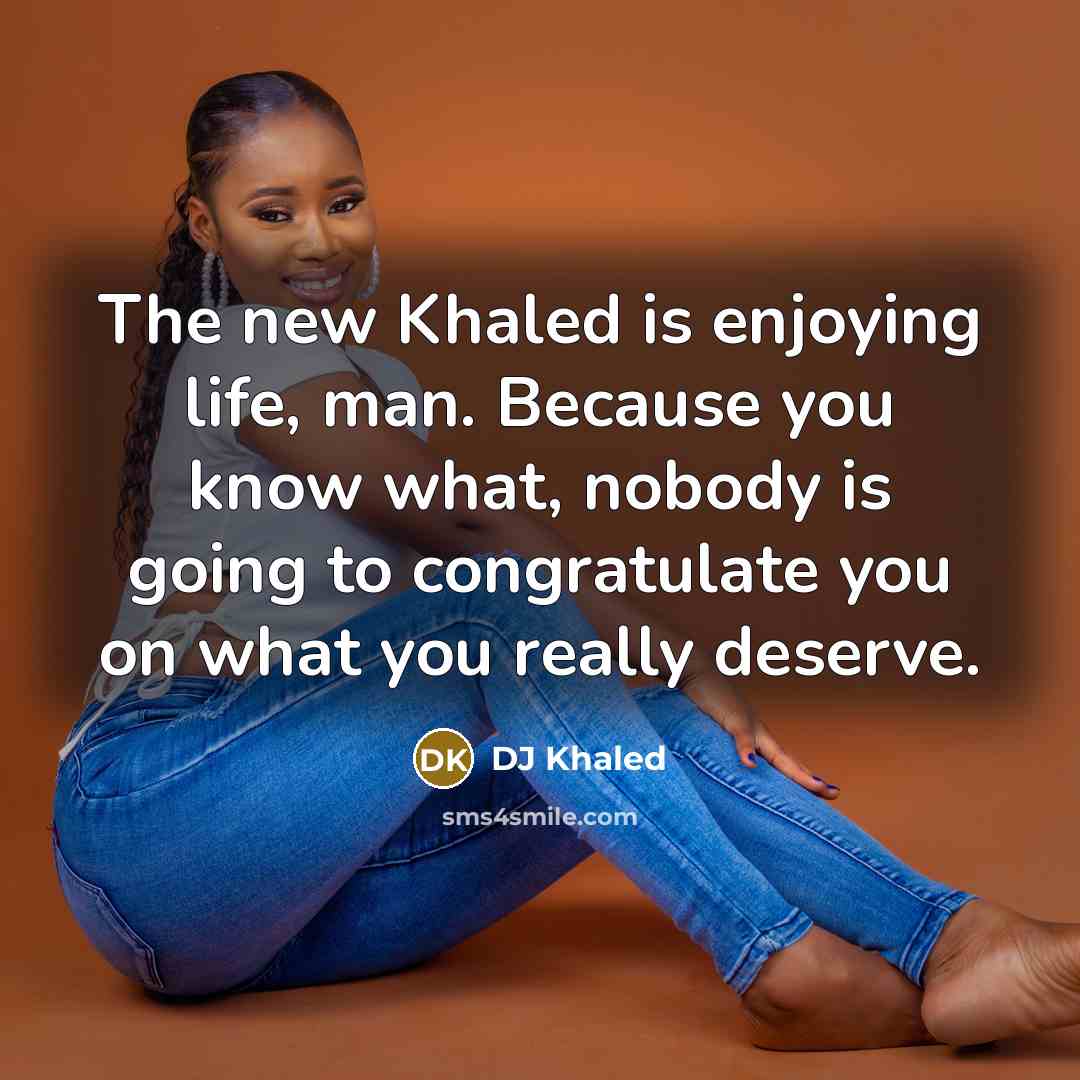 “The new Khaled is enjoying life, man. Because you know what, nobody is going to congratulate you on what you really deserve.” quote by DJ Khaled