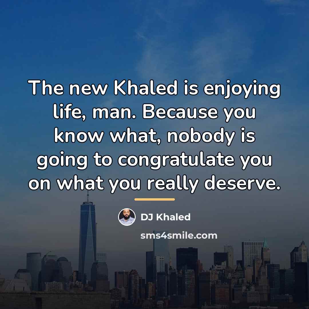 “The new Khaled is enjoying life, man. Because you know…” quote by DJ Khaled