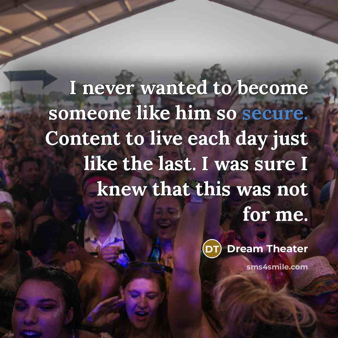 “I never wanted to become someone like him so secure. Content to live each day just like the last. I was sure I knew that this was not for me.” quote by Dream Theater