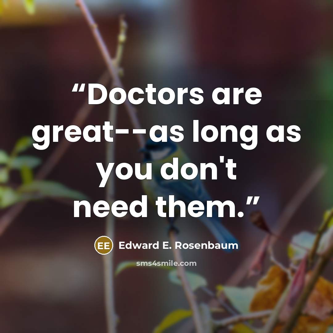 “Doctors are great--as long as you don't need them.” quote by Edward E. Rosenbaum