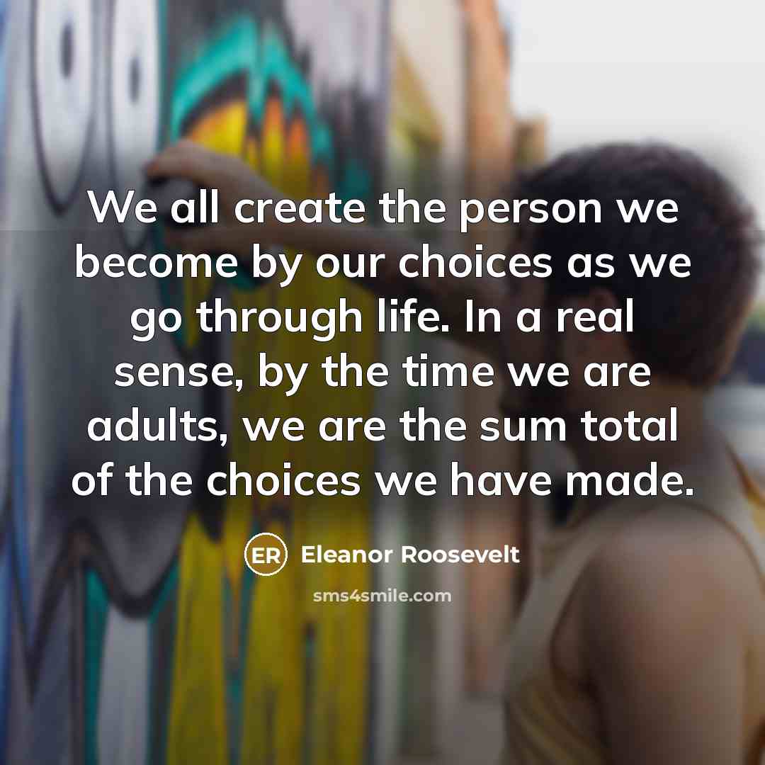 “We all create the person we become by our choices…” quote by Eleanor Roosevelt