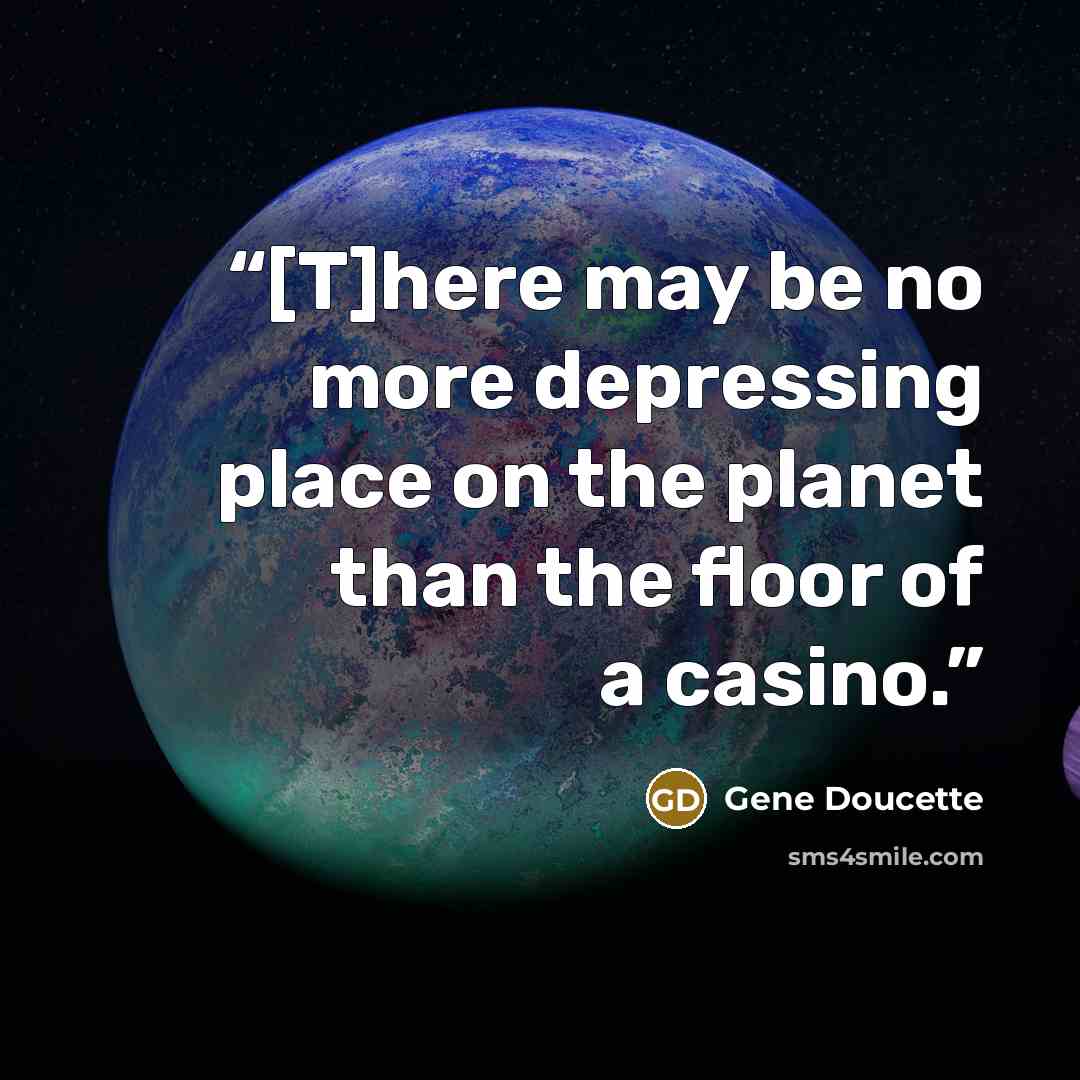“[T]here may be no more depressing place on the planet than the floor of a casino.” quote by Gene Doucette