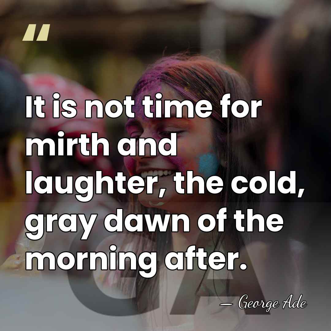 It is not time for mirth and laughter, the cold, gray dawn&hellip; - George Ade