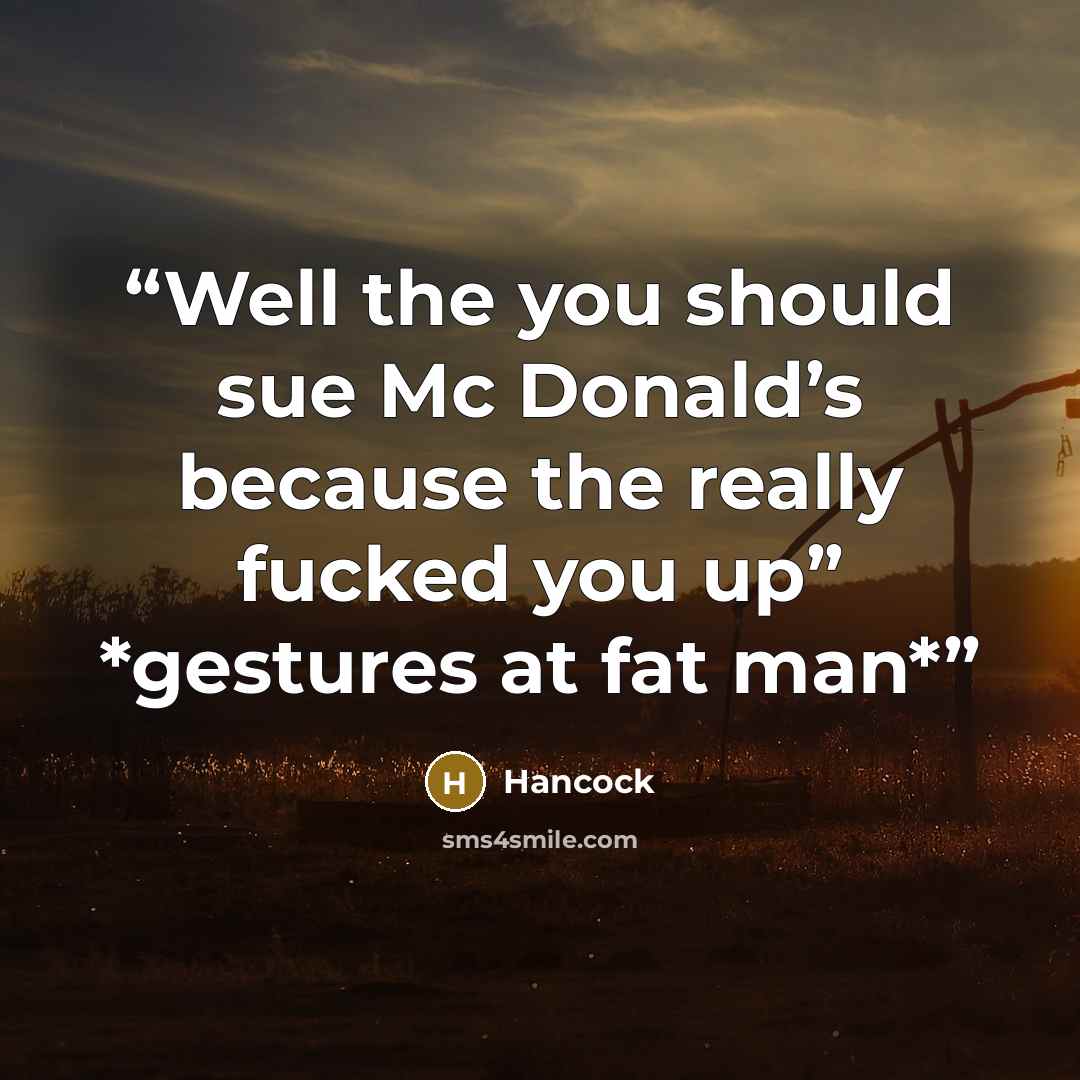 “Well the you should sue Mc Donald’s because the really fucked you up” *gestures at fat man*” quote by Hancock