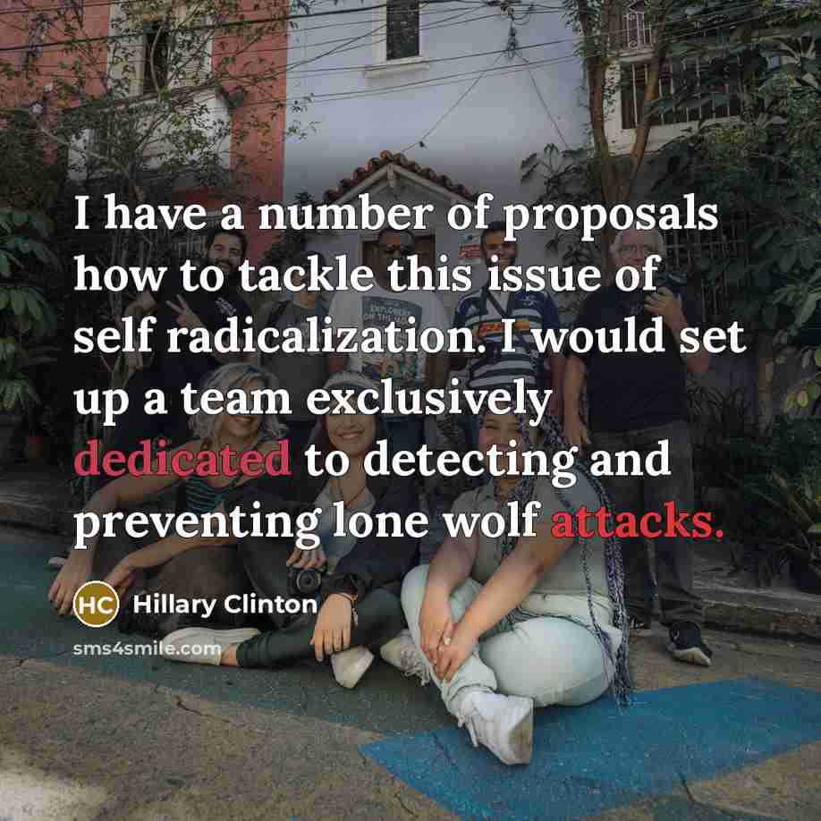 “I have a number of proposals how to tackle this issue of self radicalization. I would set up a team exclusively dedicated to detecting and preventing lone wolf attacks.” quote by Hillary Clinton