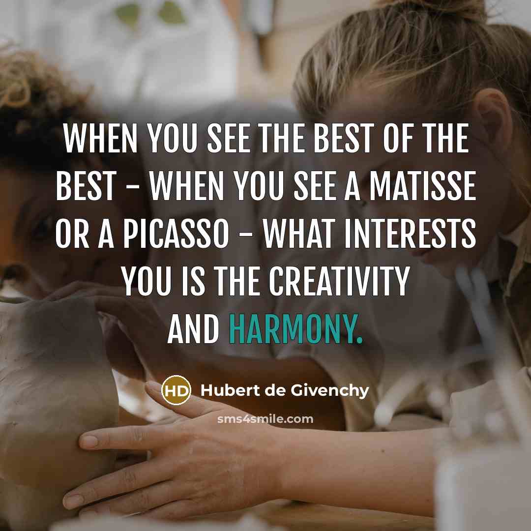 “When you see the best of the best - when you see a Matisse or a Picasso - what interests you is the creativity and harmony.” quote by Hubert de Givenchy