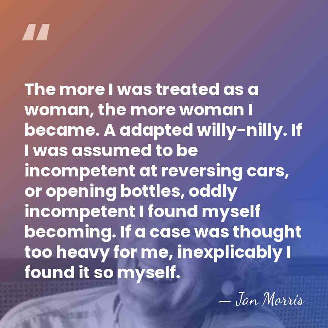 The more I was treated as a woman, the more woman I&hellip; - Jan Morris