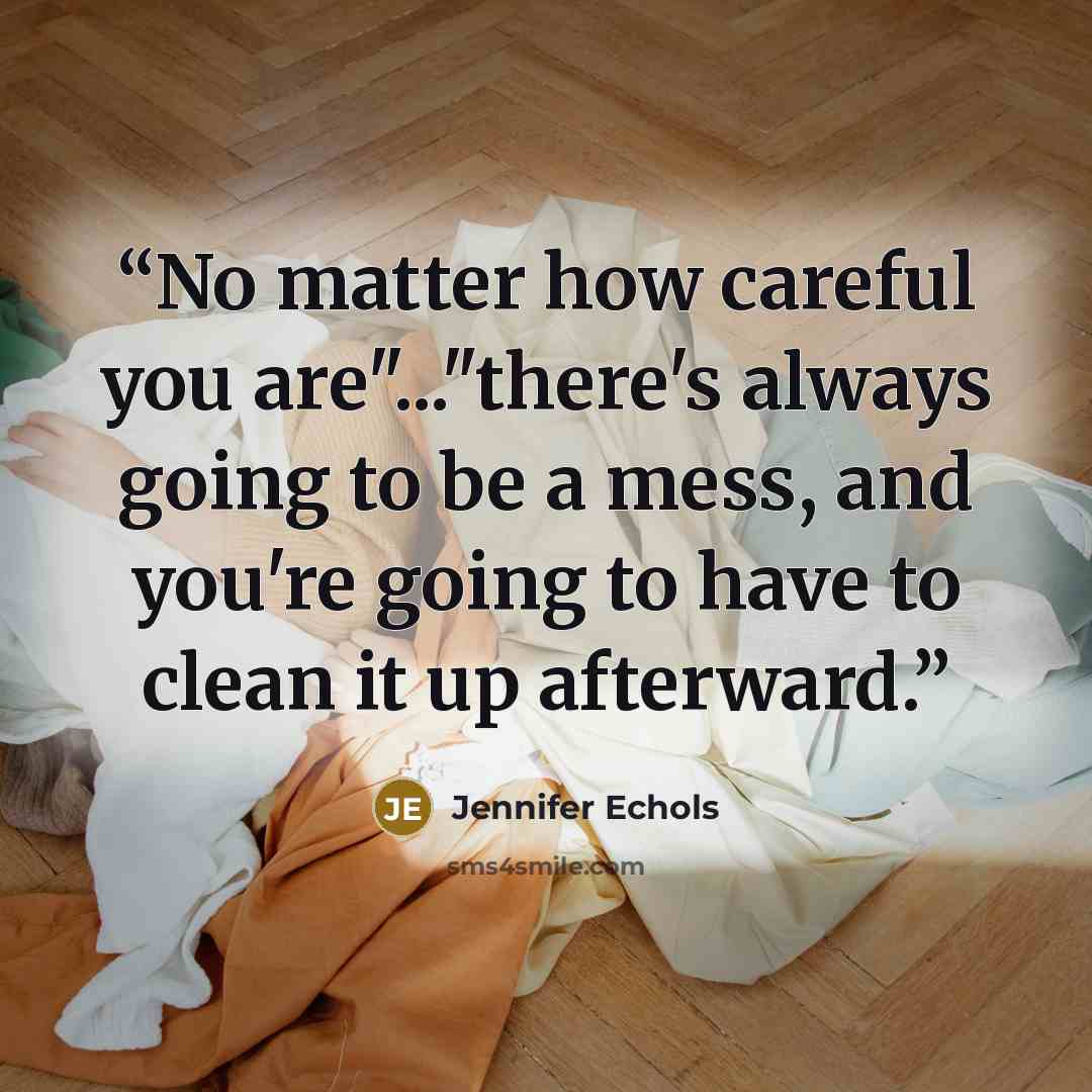 “No matter how careful you are"..."there's always going to be a mess, and you're going to have to clean it up afterward.” quote by Jennifer Echols