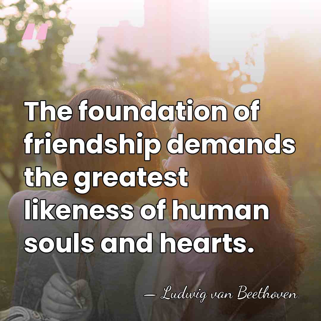 The foundation of friendship demands the greatest likeness of human souls and&hellip; - Ludwig van Beethoven