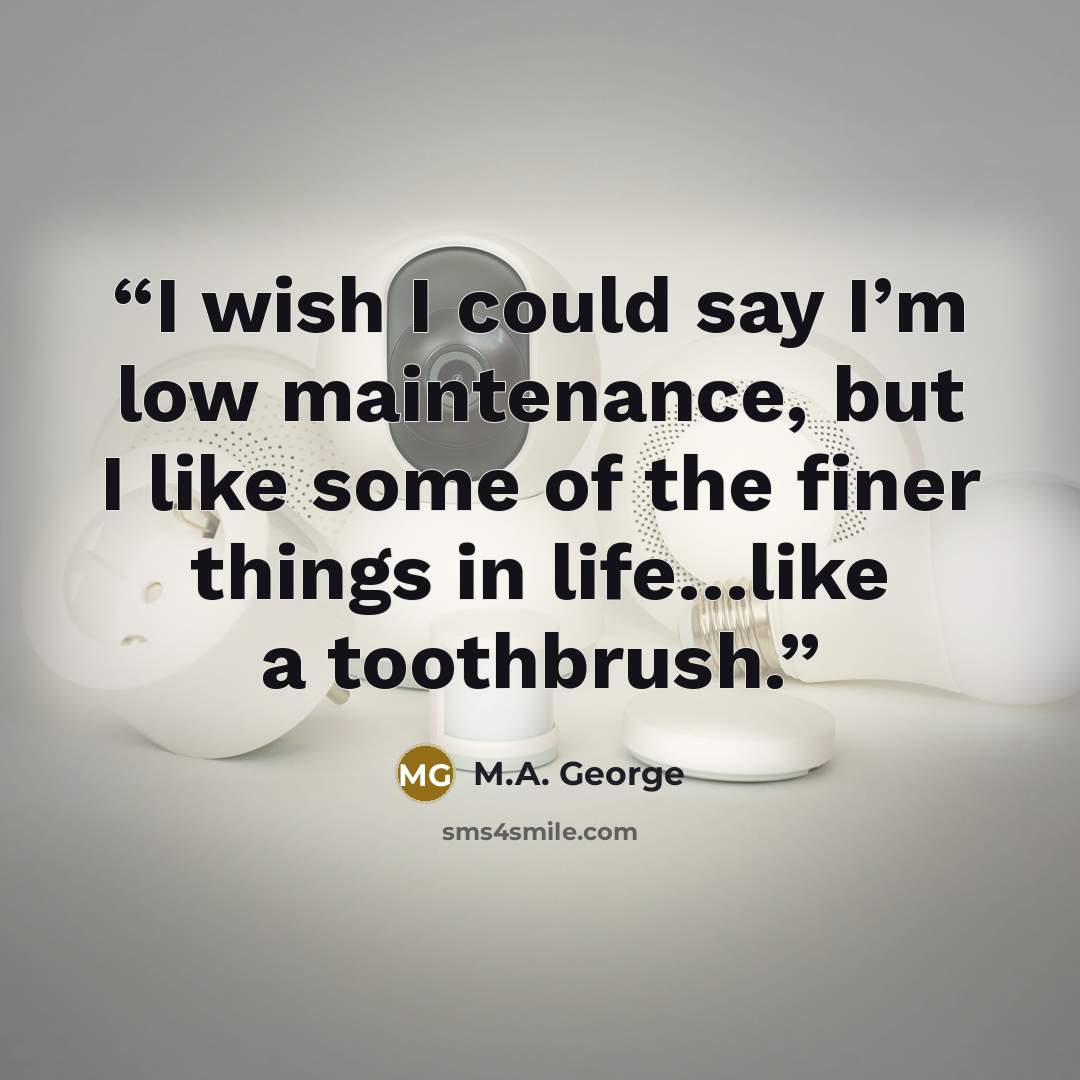 “I wish I could say I’m low maintenance, but I like some of the finer things in life…like a toothbrush.” quote by M.A. George