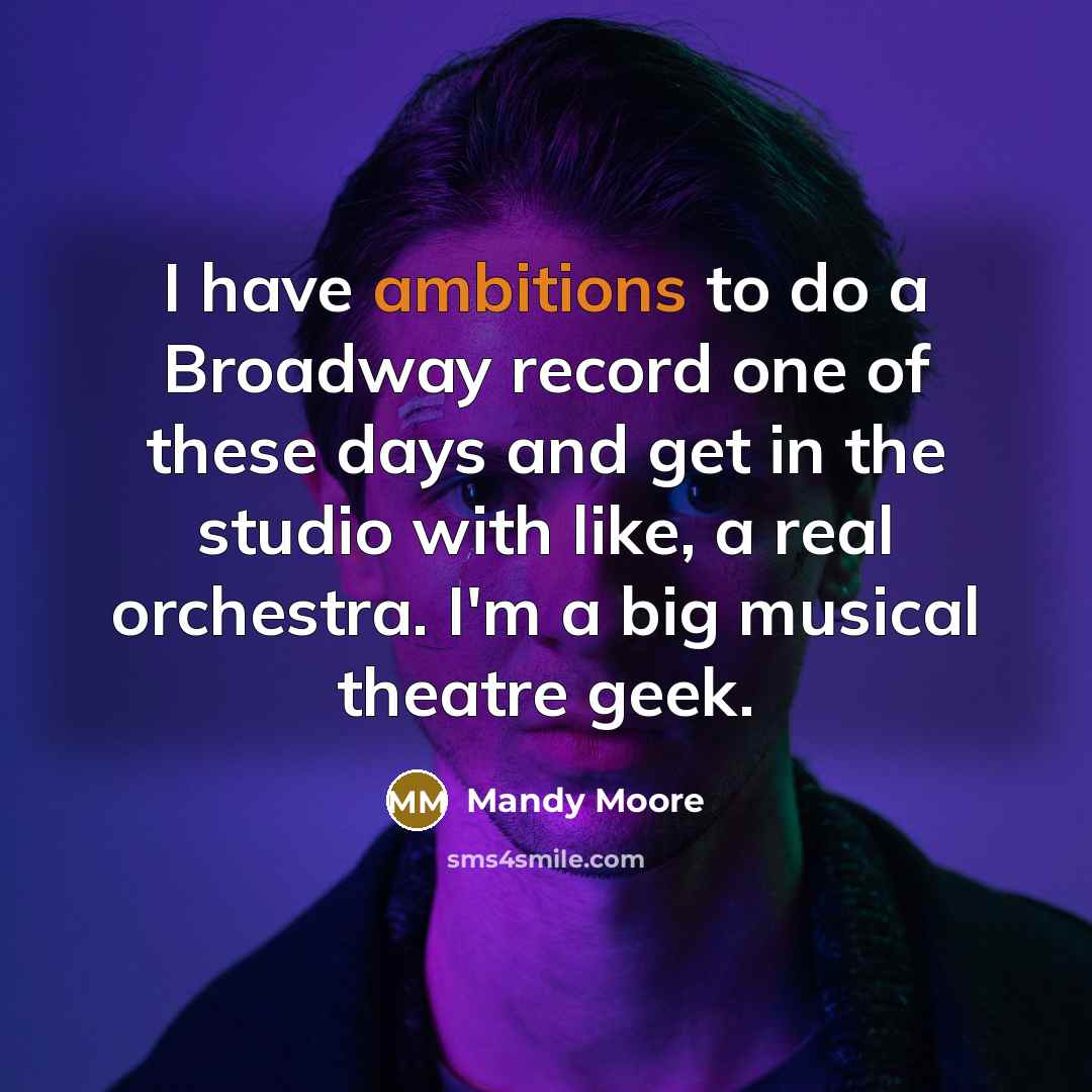 “I have ambitions to do a Broadway record one of these days and get in the studio with like, a real orchestra. I'm a big musical theatre geek.” quote by Mandy Moore