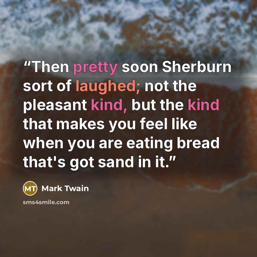 “Then pretty soon Sherburn sort of laughed; not the pleasant kind, but the kind that makes you feel like when you are eating bread that's got sand in it.” quote by Mark Twain