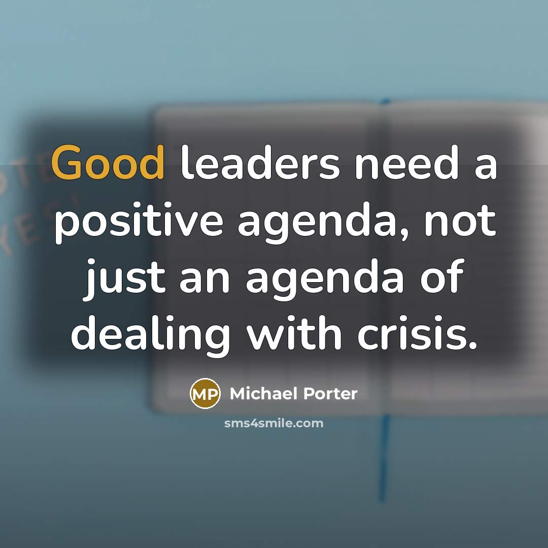 “Good leaders need a positive agenda, not just an agenda…” quote by Michael Porter