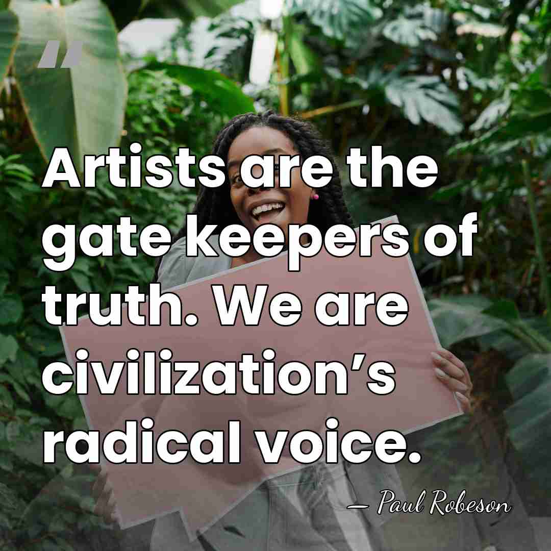 Artists are the gate keepers of truth. We are civilization’s radical voice. - Paul Robeson
