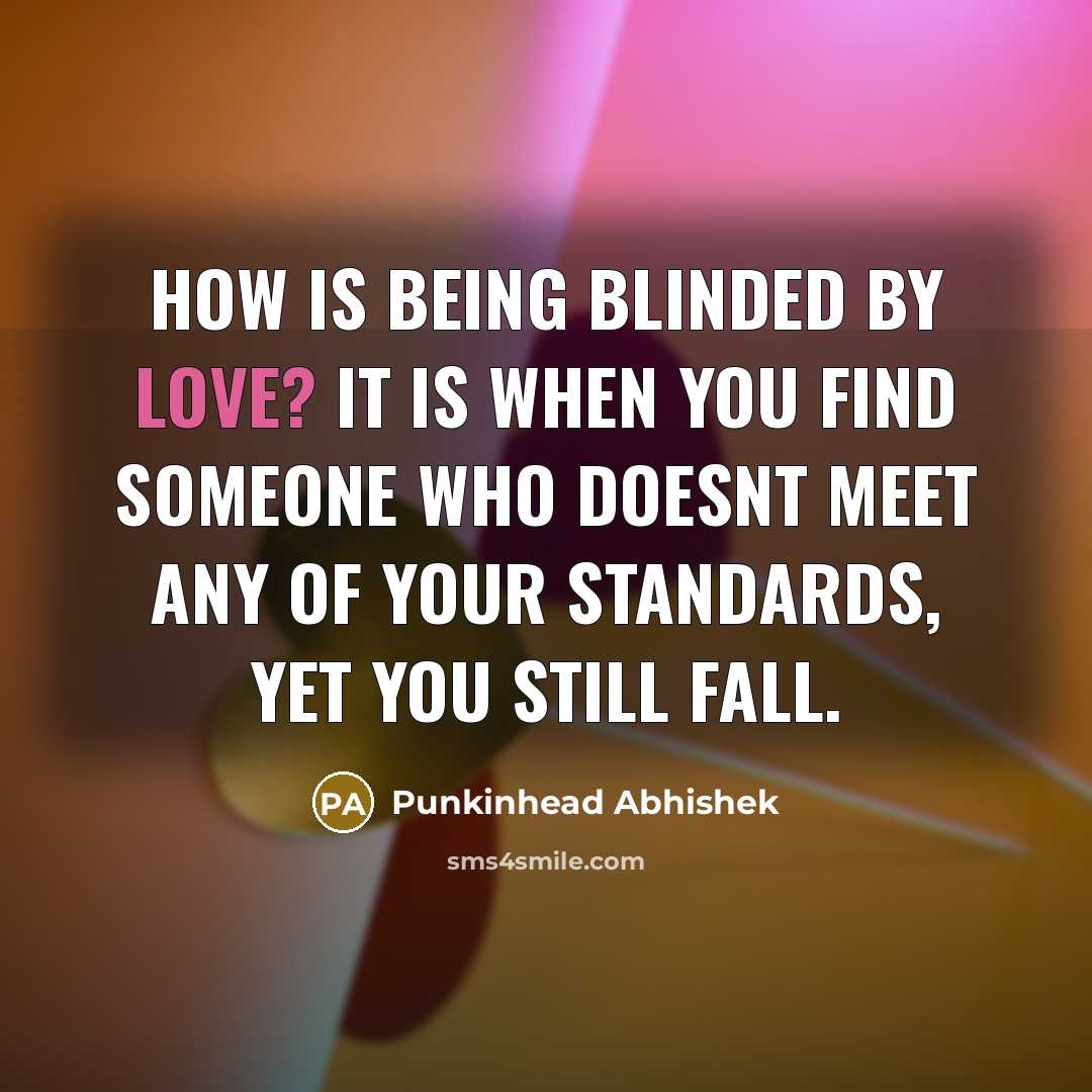 “How is being blinded by Love? It is when you find Someone Who doesnt meet Any of your Standards, Yet you still Fall.” quote by Punkinhead Abhishek