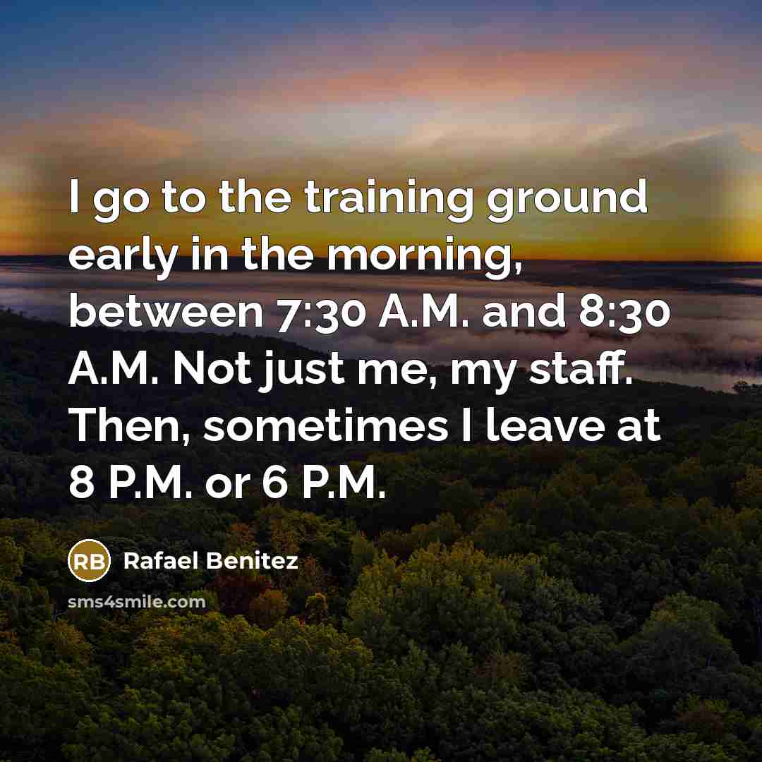 “I go to the training ground early in the morning,…” quote by Rafael Benitez