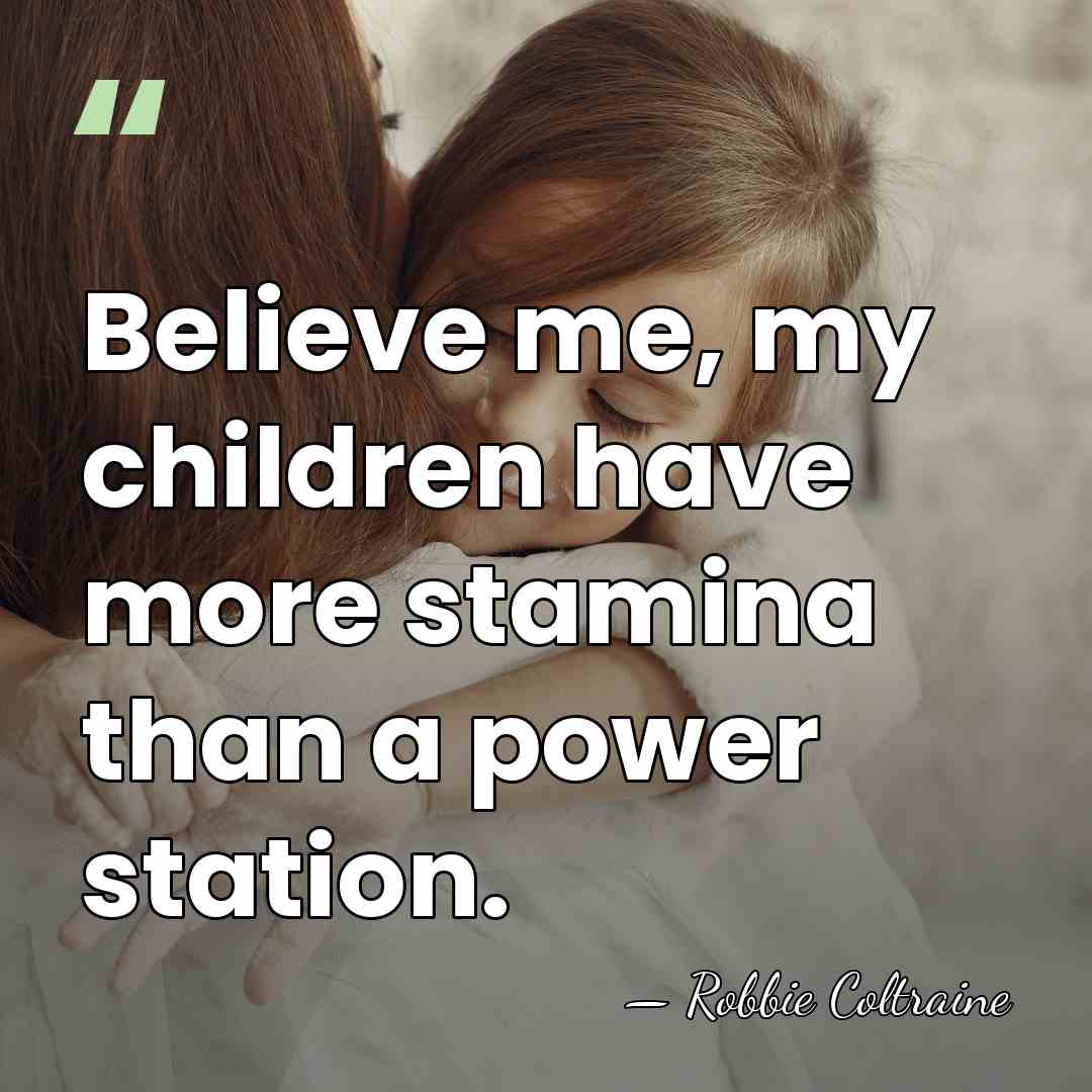 Believe me, my children have more stamina than a power station. - Robbie Coltraine