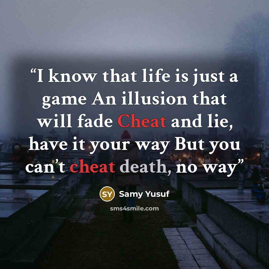 “I know that life is just a game An illusion that will fade Cheat and lie, have it your way But you can’t cheat death, no way” quote by Samy Yusuf