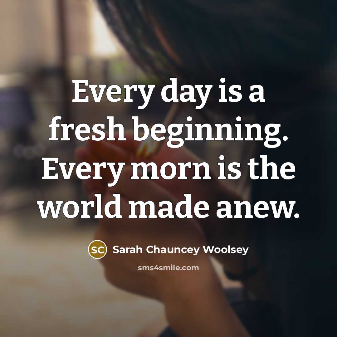 “Every day is a fresh beginning. Every morn is the…” quote by Sarah Chauncey Woolsey