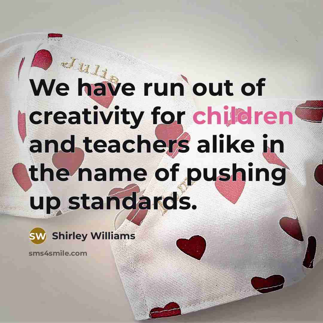“We have run out of creativity for children and teachers…” quote by Shirley Williams