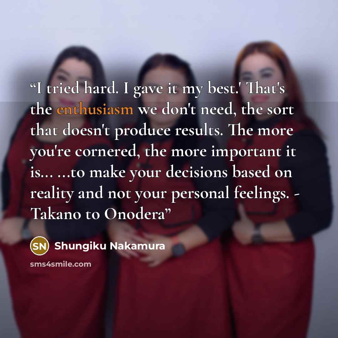 “I tried hard. I gave it my best.' That's the enthusiasm we don't need, the sort that doesn't produce results. The more you're cornered, the more important it is... ...to make your decisions based on reality and not your personal feelings. - Takano to Onodera” quote by Shungiku Nakamura