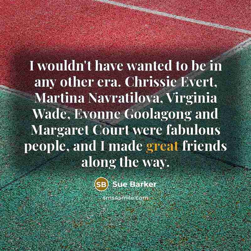 “I wouldn't have wanted to be in any other era.…” quote by Sue Barker