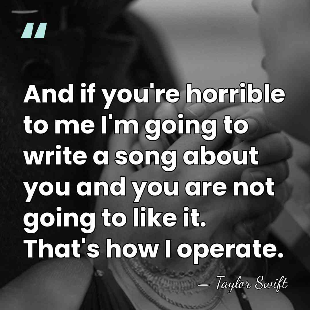 And if you're horrible to me I'm going to write a song&hellip; - Taylor Swift