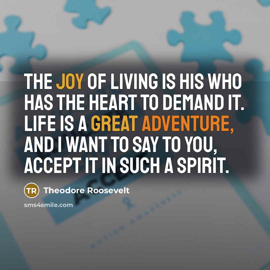 “The joy of living is his who has the heart…” quote by Theodore Roosevelt