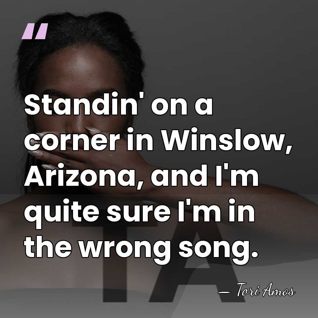 Standin' on a corner in Winslow, Arizona, and I'm quite sure I'm&hellip; - Tori Amos