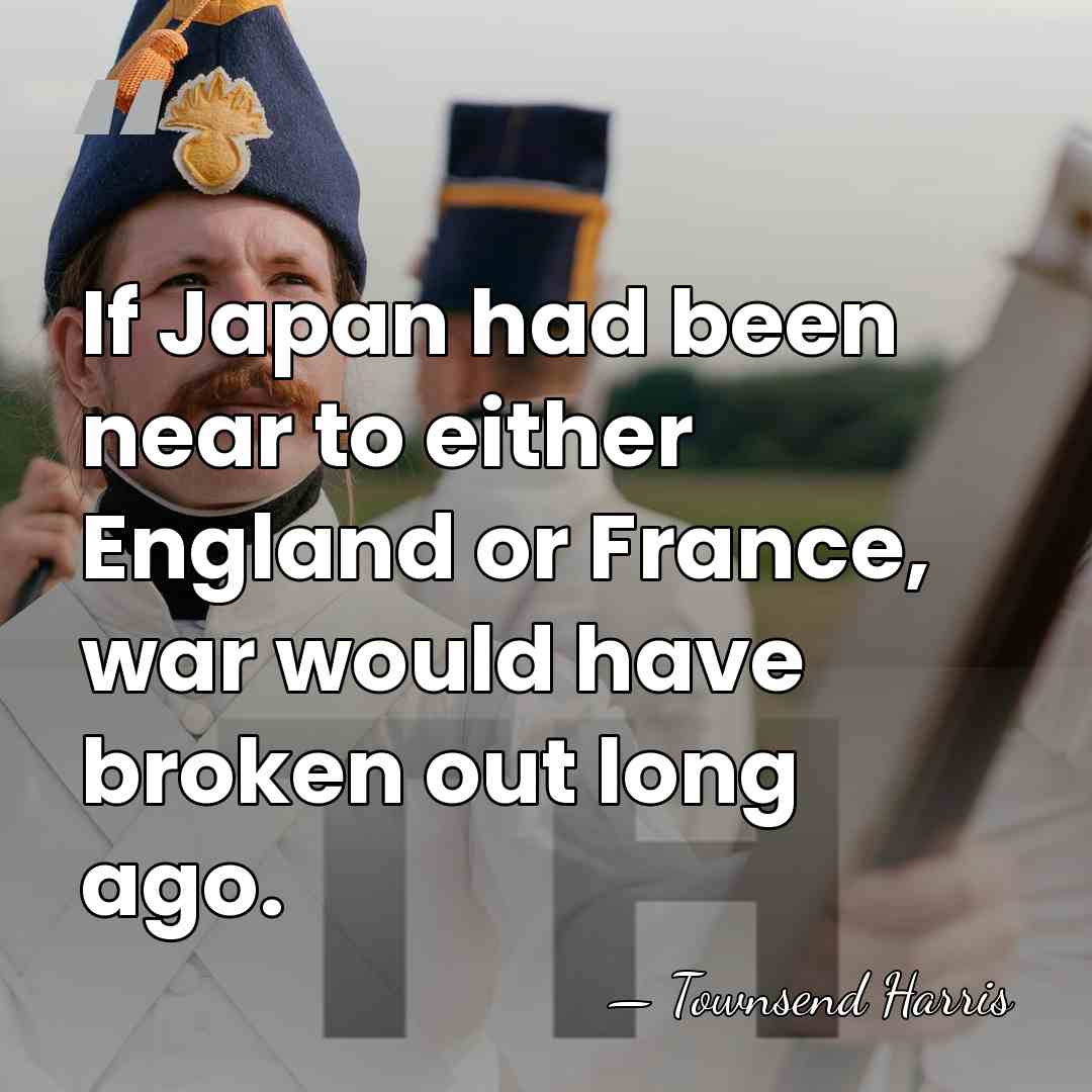 If Japan had been near to either England or France, war would&hellip; - Townsend Harris