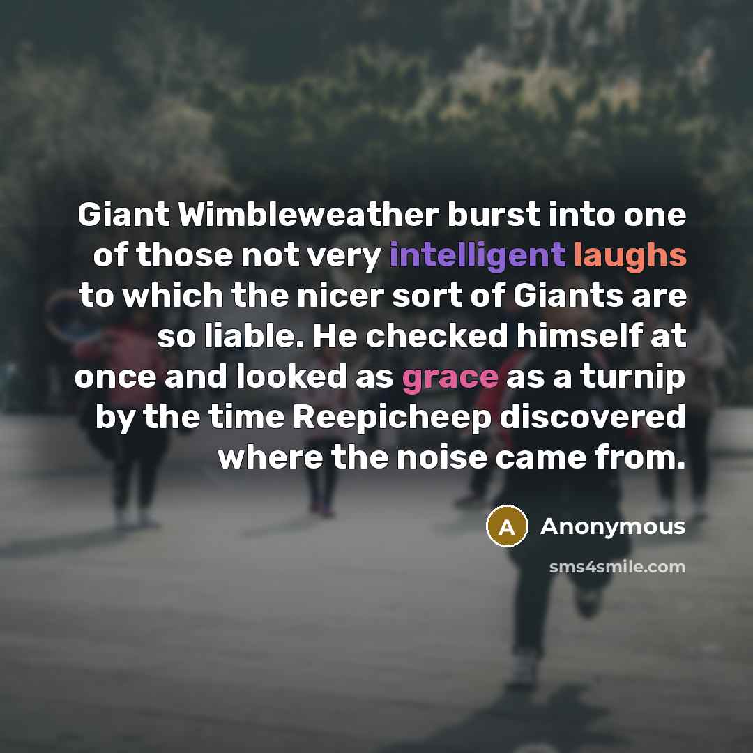 “Giant Wimbleweather burst into one of those not very intelligent laughs to which the nicer sort of Giants are so liable. He checked himself at once and looked as grace as a turnip by the time Reepicheep discovered where the noise came from.” quote by Anonymous