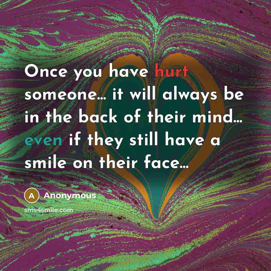 “Once you have hurt someone... it will always be in the back of their mind... even if they still have a smile on their face...” quote by Anonymous