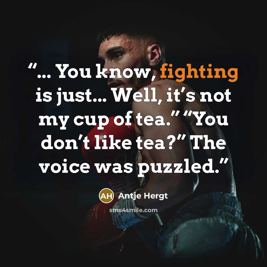 “... You know, fighting is just... Well, it’s not my cup of tea.” “You don’t like tea?” The voice was puzzled.” quote by Antje Hergt