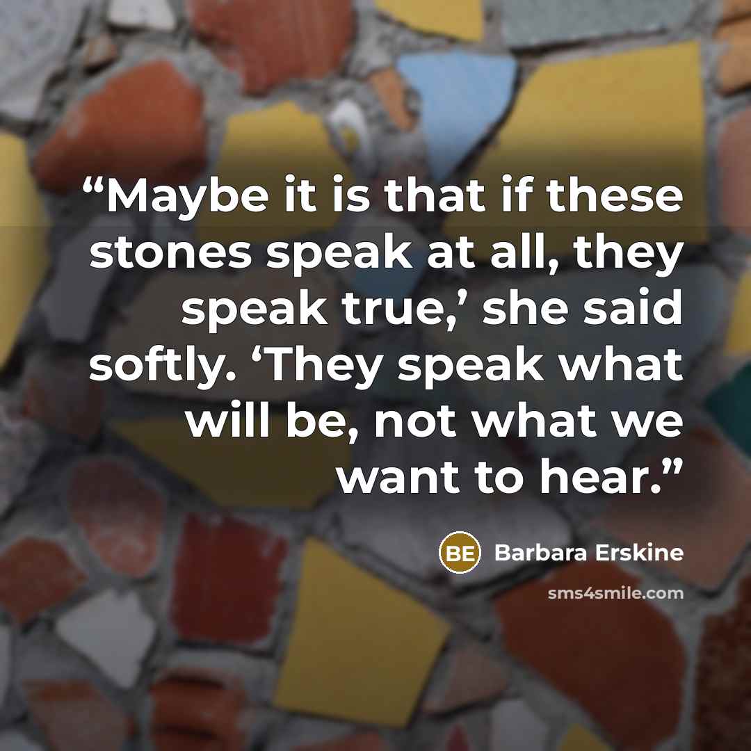 “Maybe it is that if these stones speak at all, they speak true,’ she said softly. ‘They speak what will be, not what we want to hear.” quote by Barbara Erskine