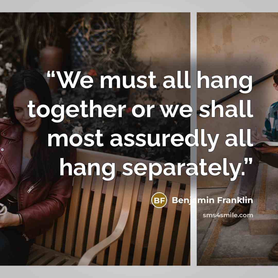 “We must all hang together or we shall most assuredly all hang separately.” quote by Benjamin Franklin