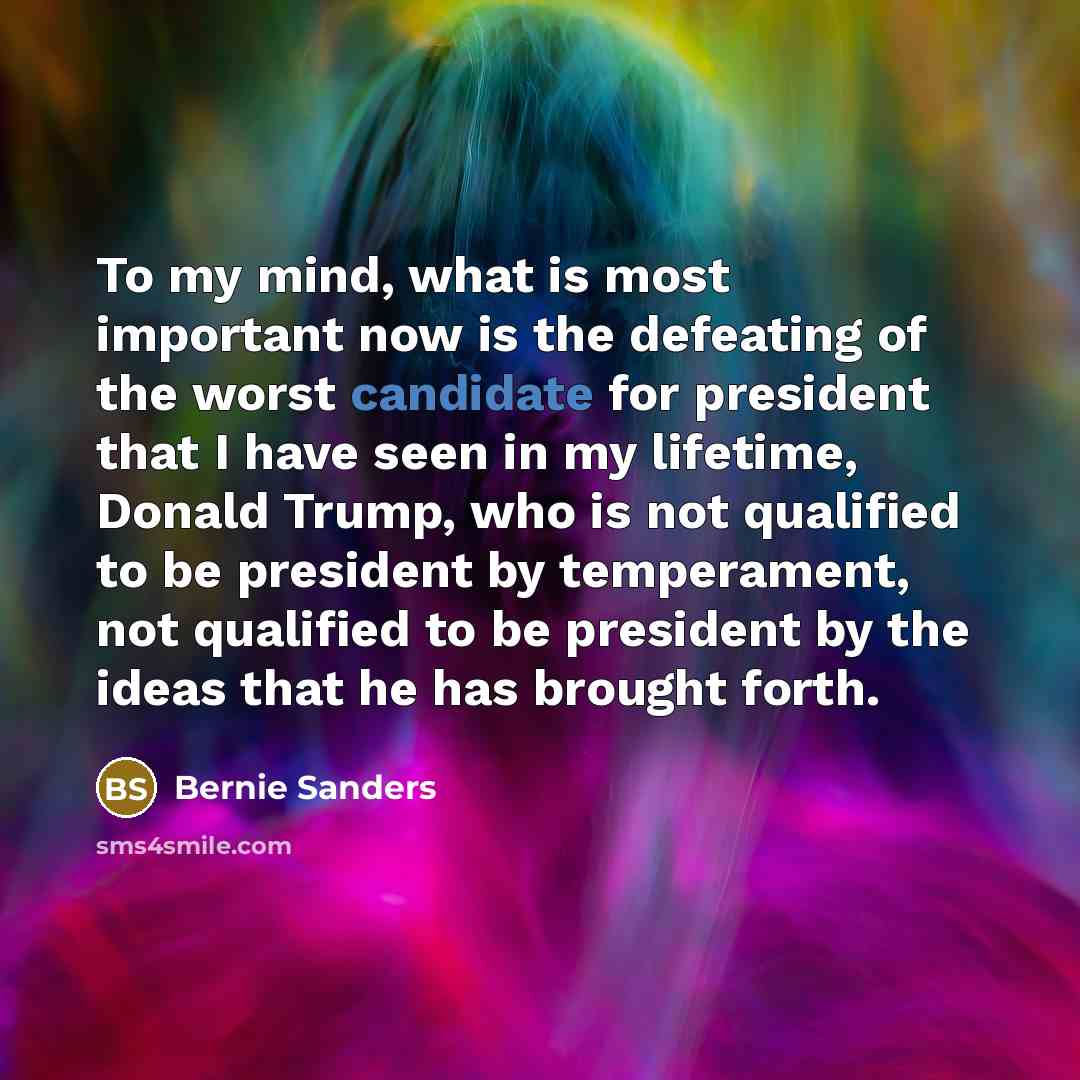 “To my mind, what is most important now is the defeating of the worst candidate for president that I have seen in my lifetime, Donald Trump, who is not qualified to be president by temperament, not qualified to be president by the ideas that he has brought forth.” quote by Bernie Sanders