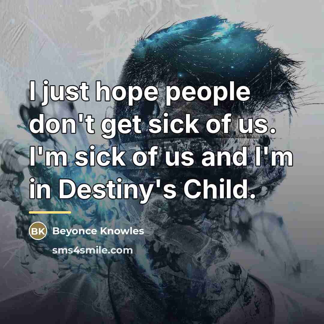 “I just hope people don't get sick of us. I'm…” quote by Beyonce Knowles