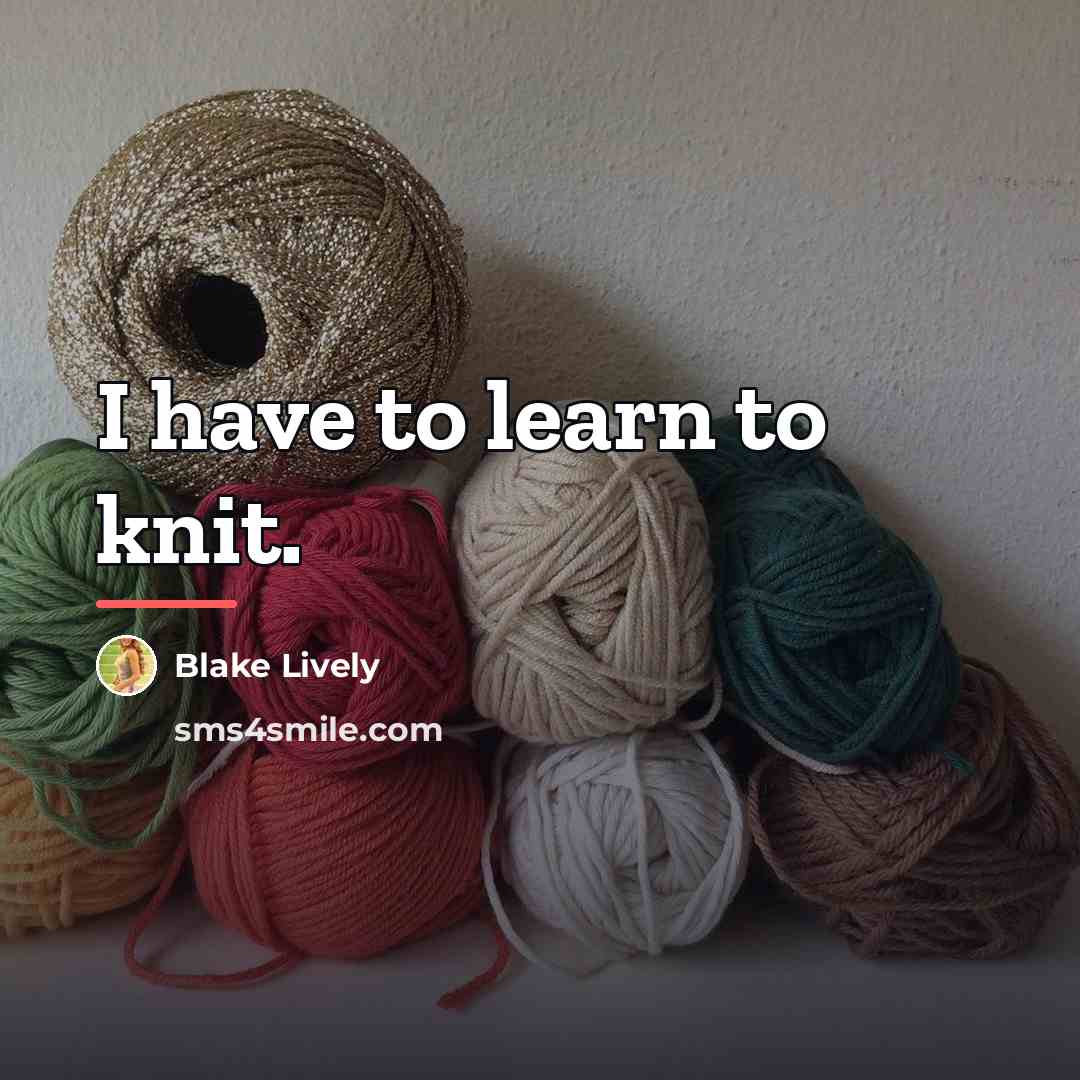 “I have to learn to knit.…” quote by Blake Lively