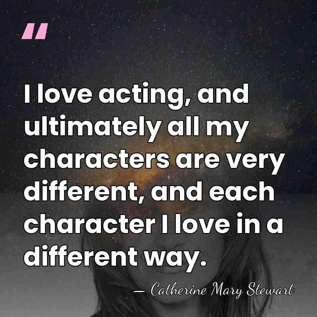 I love acting, and ultimately all my characters are very different, and&hellip; - Catherine Mary Stewart