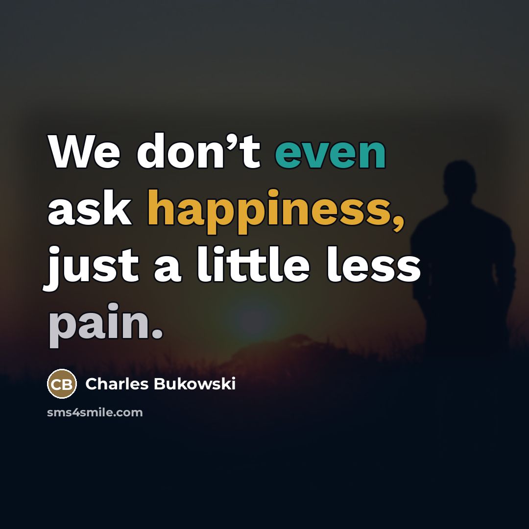 “We don’t even ask happiness, just a little less pain.…” quote by Charles Bukowski