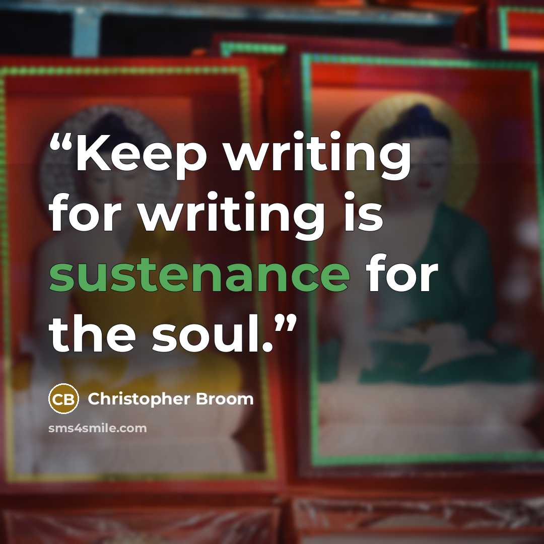 “Keep writing for writing is sustenance for the soul.” quote by Christopher Broom