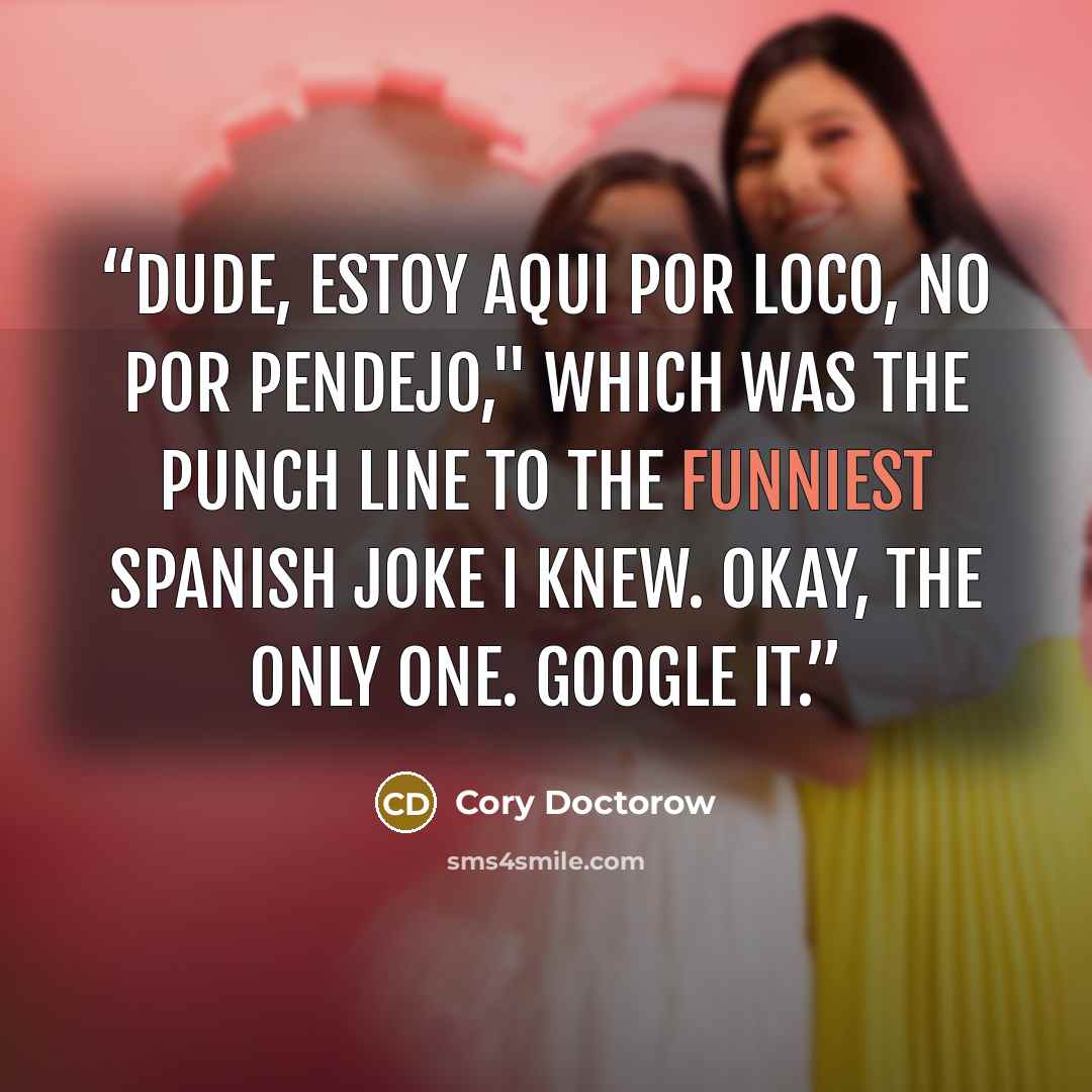 “Dude, estoy aqui por loco, no por pendejo," which was the punch line to the funniest Spanish joke I knew. Okay, the only one. Google it.” quote by Cory Doctorow