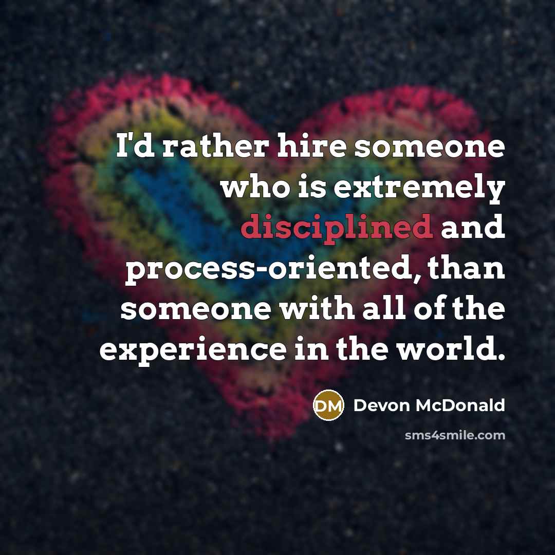 “I'd rather hire someone who is extremely disciplined and process-oriented, than someone with all of the experience in the world.” quote by Devon McDonald