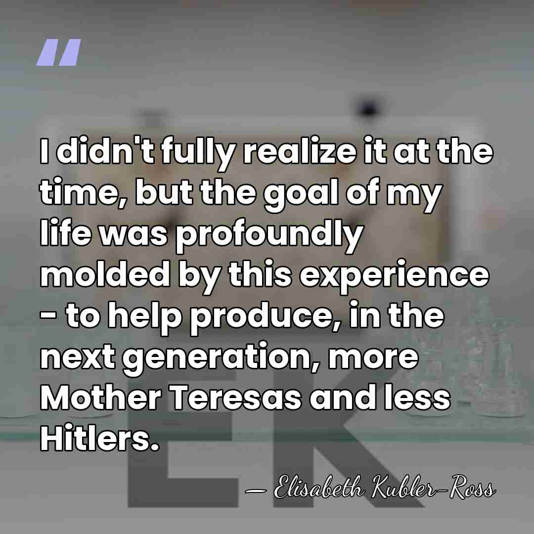 I didn't fully realize it at the time, but the goal of&hellip; - Elisabeth Kubler-Ross